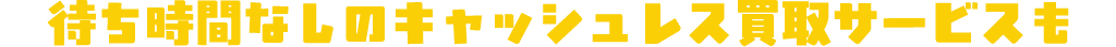 店頭買取step3 キャッシュレス買取なら待ち時間なし